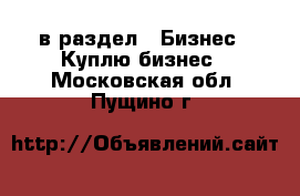  в раздел : Бизнес » Куплю бизнес . Московская обл.,Пущино г.